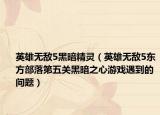 英雄無敵5黑暗精靈（英雄無敵5東方部落第五關(guān)黑暗之心游戲遇到的問題）