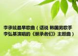 李承鉉最早歌曲（話說(shuō) 韓國(guó)男歌手李弘基演唱的《繼承者們》主題曲）