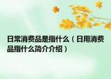 日常消費品是指什么（日用消費品指什么簡介介紹）