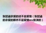 張韶涵親愛的這不是愛情（張韶涵的親愛的那并不是愛情mv誰演的）