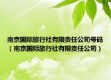 南京國際旅行社有限責(zé)任公司號(hào)碼（南京國際旅行社有限責(zé)任公司）