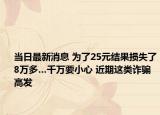 當(dāng)日最新消息 為了25元結(jié)果損失了8萬(wàn)多…千萬(wàn)要小心 近期這類(lèi)詐騙高發(fā)