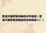 繁漫滅藤蘿膝濤躲形近字組詞（繁漫滅藤蘿膝濤躲的拼音和組詞\
