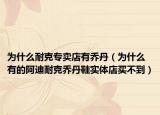 為什么耐克專賣店有喬丹（為什么有的阿迪耐克喬丹鞋實體店買不到）