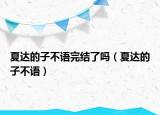 夏達(dá)的子不語(yǔ)完結(jié)了嗎（夏達(dá)的子不語(yǔ)）