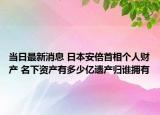 當(dāng)日最新消息 日本安倍首相個(gè)人財(cái)產(chǎn) 名下資產(chǎn)有多少億遺產(chǎn)歸誰(shuí)擁有