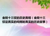 金陵十三釵的歷史真相（金陵十三釵是真實(shí)的嗎揭秘真實(shí)的歷史故事）