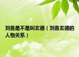 劉備是不是叫玄德（劉備玄德的人物關(guān)系）