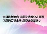 當(dāng)日最新消息 深圳靈活就業(yè)人員可以繳納公積金嗎 繳費(fèi)比例是多少