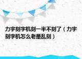 力宇刻字機(jī)刻一半不刻了（力宇刻字機(jī)怎么老是亂刻）