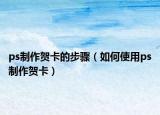 ps制作賀卡的步驟（如何使用ps制作賀卡）