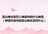 巫山神女是巴人神話中的什么神話（神話傳說(shuō)中的巫山神女名叫什么）