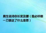 男生說(shuō)待你長(zhǎng)發(fā)及腰（我必咔嚓一刀表達(dá)了什么意思）