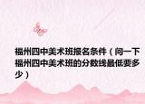 福州四中美術(shù)班報名條件（問一下福州四中美術(shù)班的分數(shù)線最低要多少）