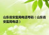 山東省安監(jiān)局電話號碼（山東省安監(jiān)局電話）