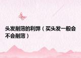 頭發(fā)削薄的利弊（買頭發(fā)一般會(huì)不會(huì)削薄）