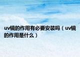 uv鏡的作用有必要安裝嗎（uv鏡的作用是什么）