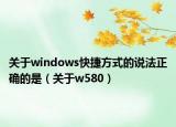 關(guān)于windows快捷方式的說法正確的是（關(guān)于w580）