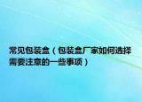 常見包裝盒（包裝盒廠家如何選擇需要注意的一些事項(xiàng)）