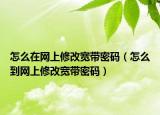 怎么在網上修改寬帶密碼（怎么到網上修改寬帶密碼）