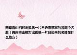 兩岸青山相對(duì)出孤帆一片日邊來(lái)描寫的是哪個(gè)名勝（兩岸青山相對(duì)出孤帆一片日邊來(lái)的名勝在什么地方）