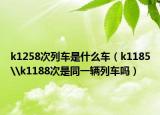 k1258次列車是什么車（k1185\k1188次是同一輛列車嗎）