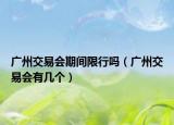 廣州交易會期間限行嗎（廣州交易會有幾個）
