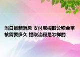 當(dāng)日最新消息 支付寶提取公積金審核需要多久 提取流程是怎樣的