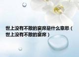 世上沒有不散的宴席是什么意思（世上沒有不散的宴席）