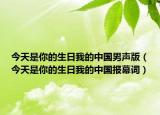 今天是你的生日我的中國男聲版（今天是你的生日我的中國報幕詞）