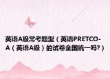 英語A級?？碱}型（英語PRETCO-A（英語A級）的試卷全國統(tǒng)一嗎?）