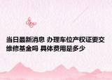 當日最新消息 辦理車位產(chǎn)權(quán)證要交維修基金嗎 具體費用是多少
