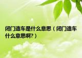 閉門造車是什么意思（閉門造車什么意思啊?）