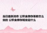 當日最新消息 公積金繳存基數(shù)怎么定的 公積金繳存規(guī)定是什么