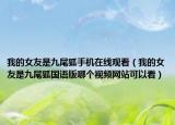 我的女友是九尾狐手機(jī)在線觀看（我的女友是九尾狐國(guó)語(yǔ)版哪個(gè)視頻網(wǎng)站可以看）