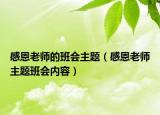 感恩老師的班會主題（感恩老師主題班會內(nèi)容）