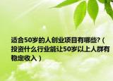 適合50歲的人創(chuàng)業(yè)項目有哪些?（投資什么行業(yè)能讓50歲以上人群有穩(wěn)定收入）