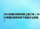 2021年銀行存款利率上調(diào)了嗎（2021年銀行存款利息下調(diào)是什么時候）