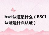 bsci認證是什么（BSCI認證是什么認證）