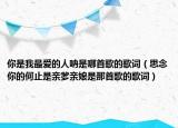 你是我最愛的人吶是哪首歌的歌詞（思念你的何止是親爹親娘是那首歌的歌詞）