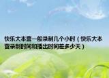 快樂大本營一般錄制幾個(gè)小時(shí)（快樂大本營錄制時(shí)間和播出時(shí)間差多少天）