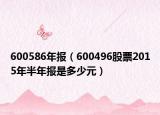 600586年報（600496股票2015年半年報是多少元）