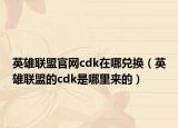英雄聯(lián)盟官網(wǎng)cdk在哪兌換（英雄聯(lián)盟的cdk是哪里來(lái)的）