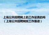 上海公共招聘網(wǎng)上的工作是真的嗎（上海公共招聘網(wǎng)找工作靠譜）