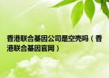 香港聯合基因公司是空殼嗎（香港聯合基因官網）