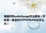 電腦開機outofrange怎么解決（開機后一直顯示OUTOFRANGE怎么辦）
