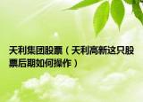 天利集團(tuán)股票（天利高新這只股票后期如何操作）