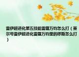 雷伊超進(jìn)化第五技能雷霆萬鈞怎么打（賽爾號(hào)雷伊超進(jìn)化雷霆萬鈞里的繆斯怎么打）