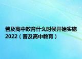 普及高中教育什么時候開始實施2022（普及高中教育）