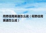 周思佳用英語(yǔ)怎么說(shuō)（何思佳用英語(yǔ)怎么說(shuō)）